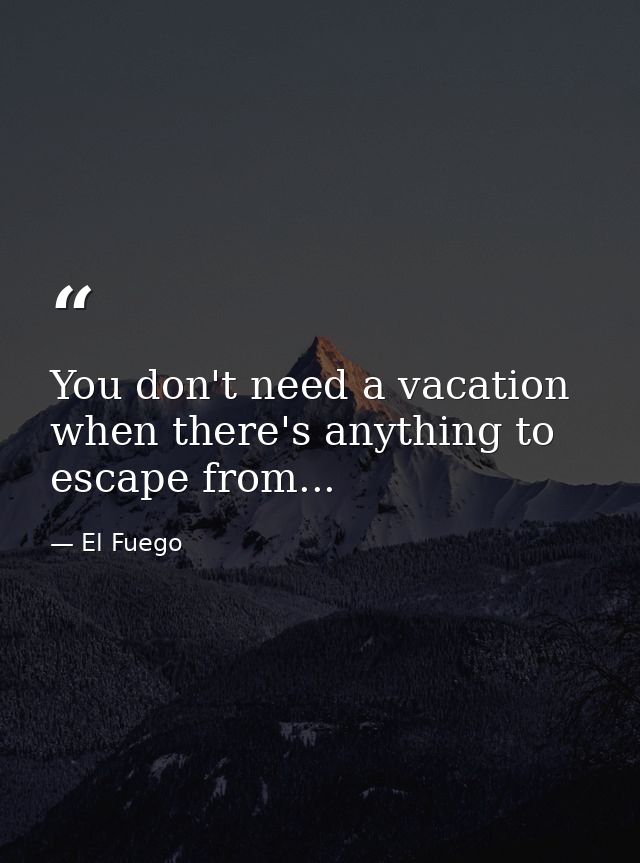 You don't need a vacation when there's anything to escape from... — El Fuego