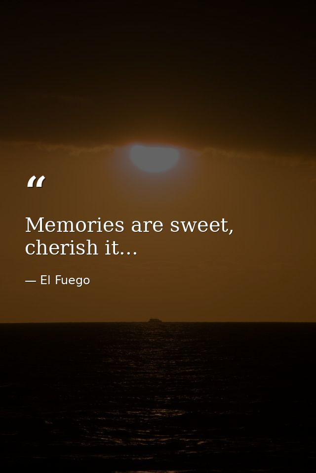 Memories are sweet, cherish it... — El Fuego