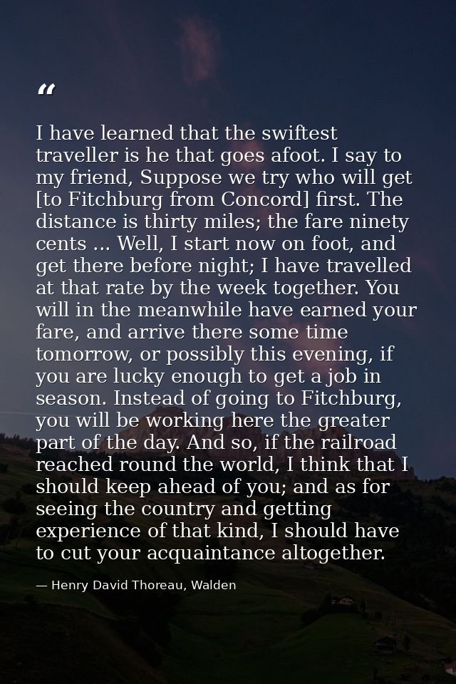 I have learned that the swiftest traveller is he that goes afoot. I say to my friend, Suppose we try who will get [to Fi — Henry David Thoreau, Walden