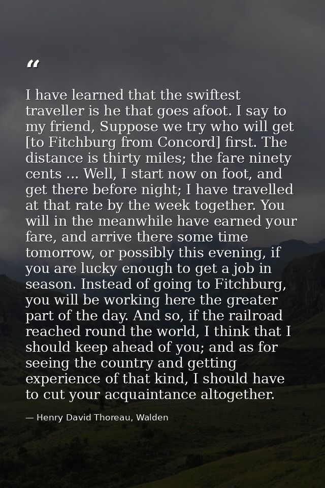 I have learned that the swiftest traveller is he that goes afoot. I say to my friend, Suppose we try who will get [to Fi — Henry David Thoreau, Walden