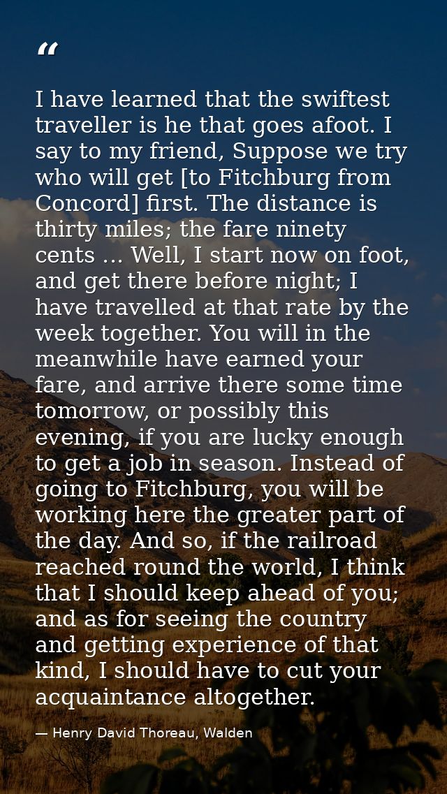 I have learned that the swiftest traveller is he that goes afoot. I say to my friend, Suppose we try who will get [to Fi — Henry David Thoreau, Walden