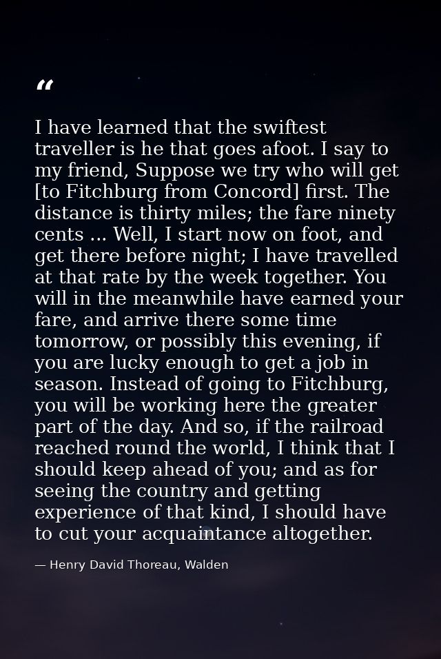 I have learned that the swiftest traveller is he that goes afoot. I say to my friend, Suppose we try who will get [to Fi — Henry David Thoreau, Walden