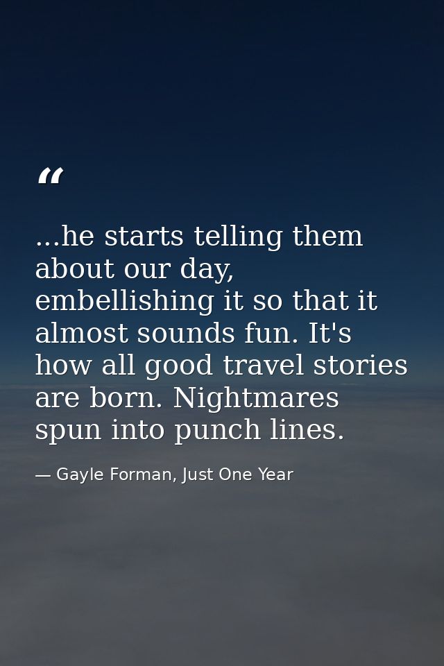 ...he starts telling them about our day, embellishing it so that it almost sounds fun. It's how all good travel stories  — Gayle Forman, Just One Year
