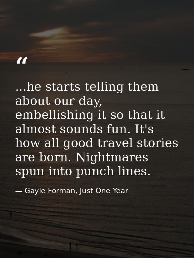 ...he starts telling them about our day, embellishing it so that it almost sounds fun. It's how all good travel stories  — Gayle Forman, Just One Year