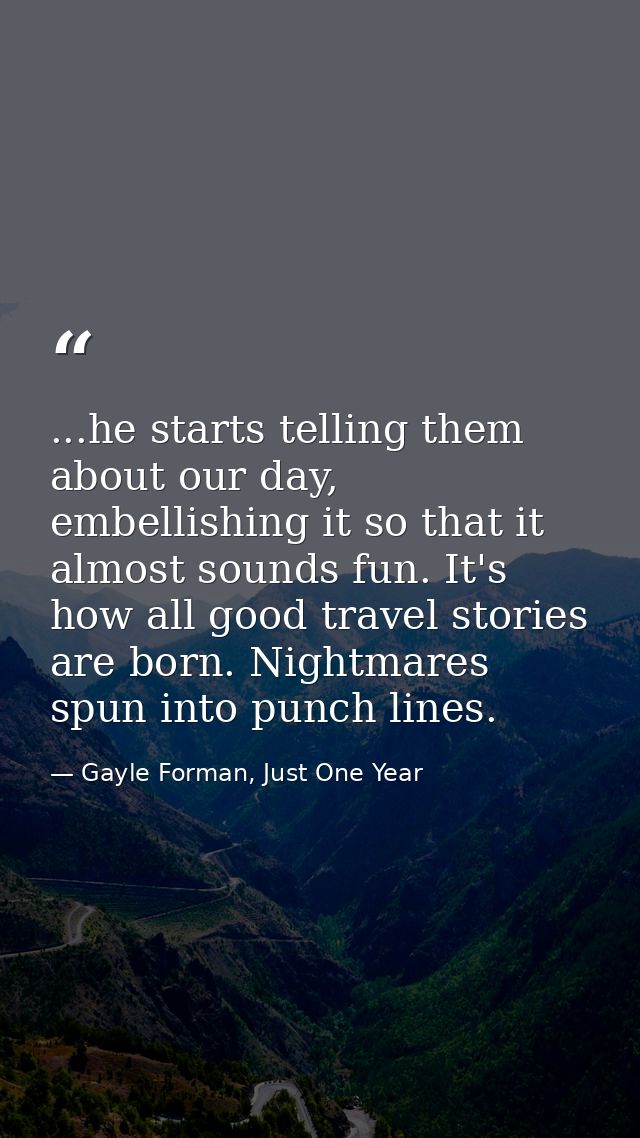 ...he starts telling them about our day, embellishing it so that it almost sounds fun. It's how all good travel stories  — Gayle Forman, Just One Year