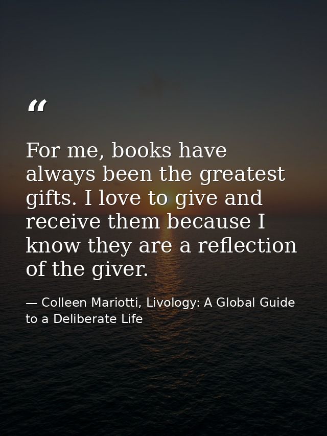 For me, books have always been the greatest gifts. I love to give and receive them because I know they are a reflection  — Colleen Mariotti, Livology: A Global Guide to a Deliberate Life