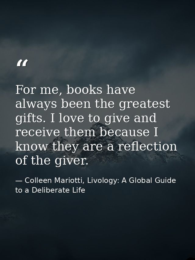 For me, books have always been the greatest gifts. I love to give and receive them because I know they are a reflection  — Colleen Mariotti, Livology: A Global Guide to a Deliberate Life