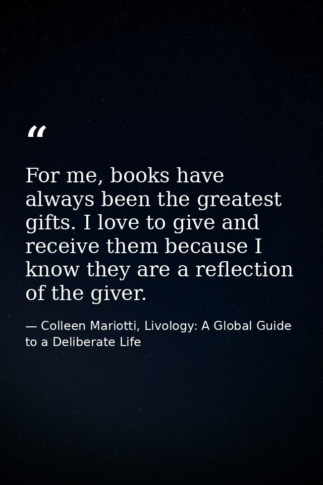 For me, books have always been the greatest gifts. I love to give and receive them because I know they are a reflection  — Colleen Mariotti, Livology: A Global Guide to a Deliberate Life