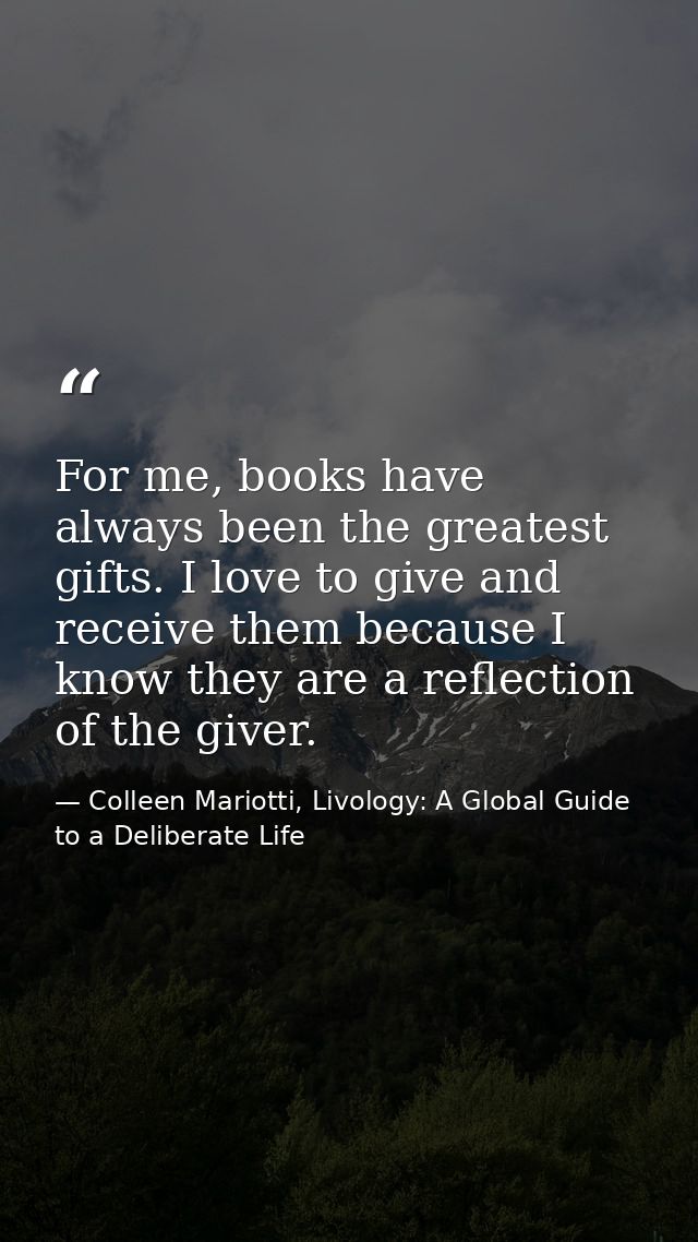For me, books have always been the greatest gifts. I love to give and receive them because I know they are a reflection  — Colleen Mariotti, Livology: A Global Guide to a Deliberate Life