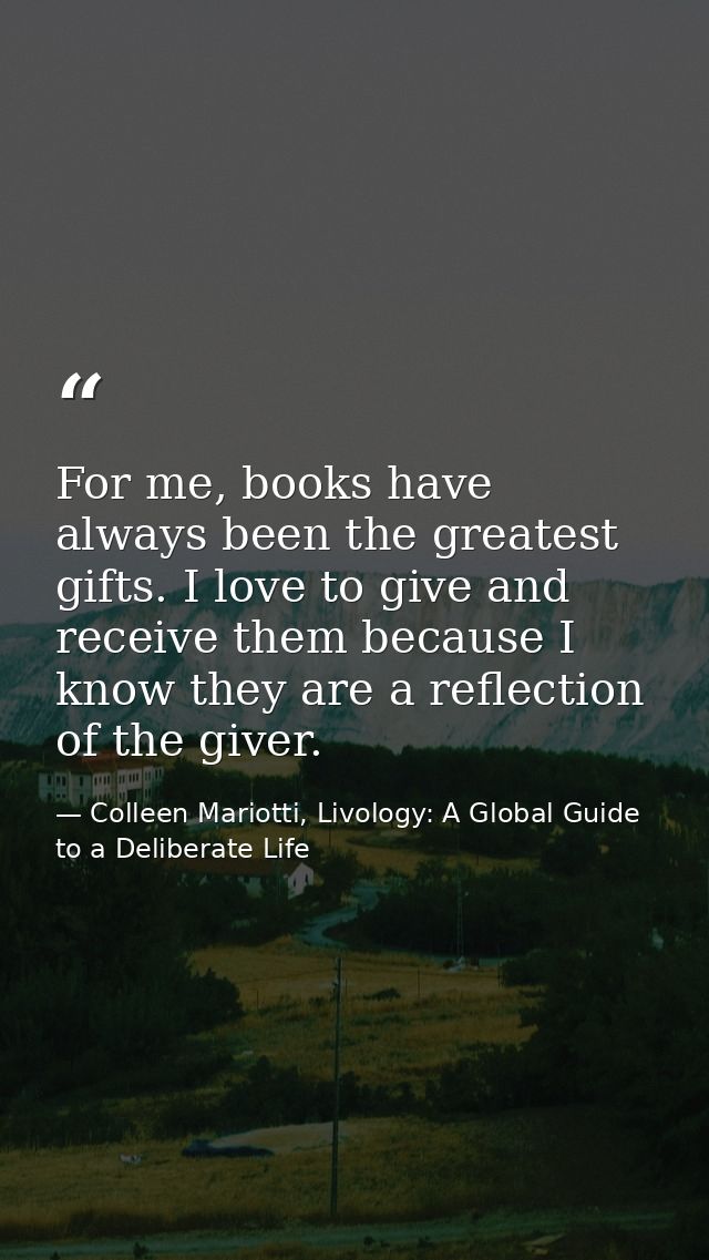 For me, books have always been the greatest gifts. I love to give and receive them because I know they are a reflection  — Colleen Mariotti, Livology: A Global Guide to a Deliberate Life