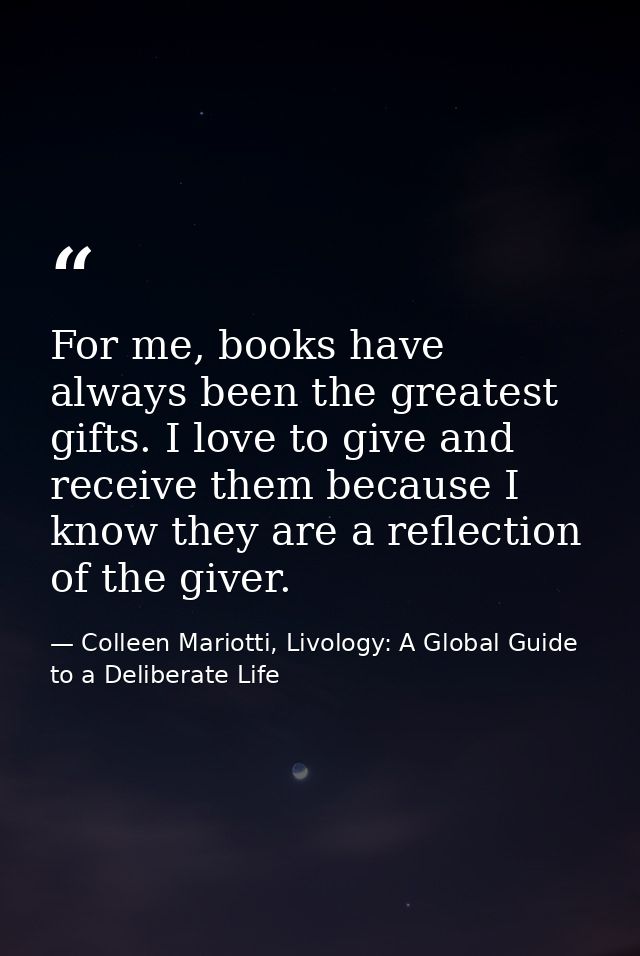 For me, books have always been the greatest gifts. I love to give and receive them because I know they are a reflection  — Colleen Mariotti, Livology: A Global Guide to a Deliberate Life