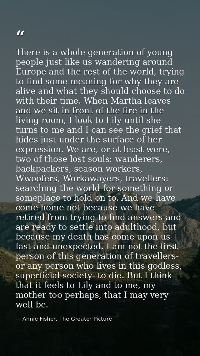 There is a whole generation of young people just like us wandering around Europe and the rest of the world, trying to fi — Annie Fisher, The Greater Picture