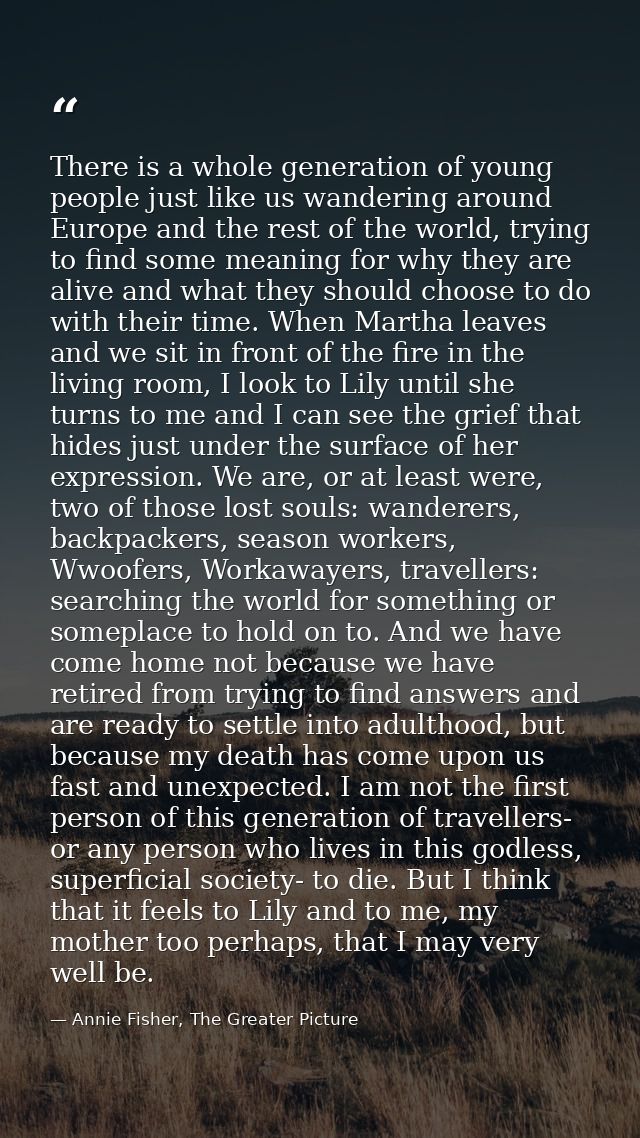 There is a whole generation of young people just like us wandering around Europe and the rest of the world, trying to fi — Annie Fisher, The Greater Picture