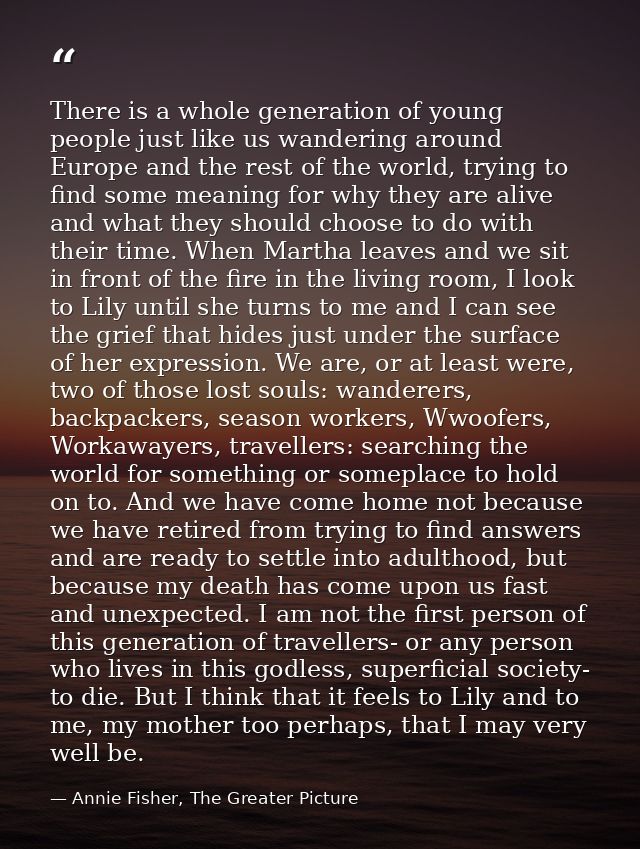 There is a whole generation of young people just like us wandering around Europe and the rest of the world, trying to fi — Annie Fisher, The Greater Picture
