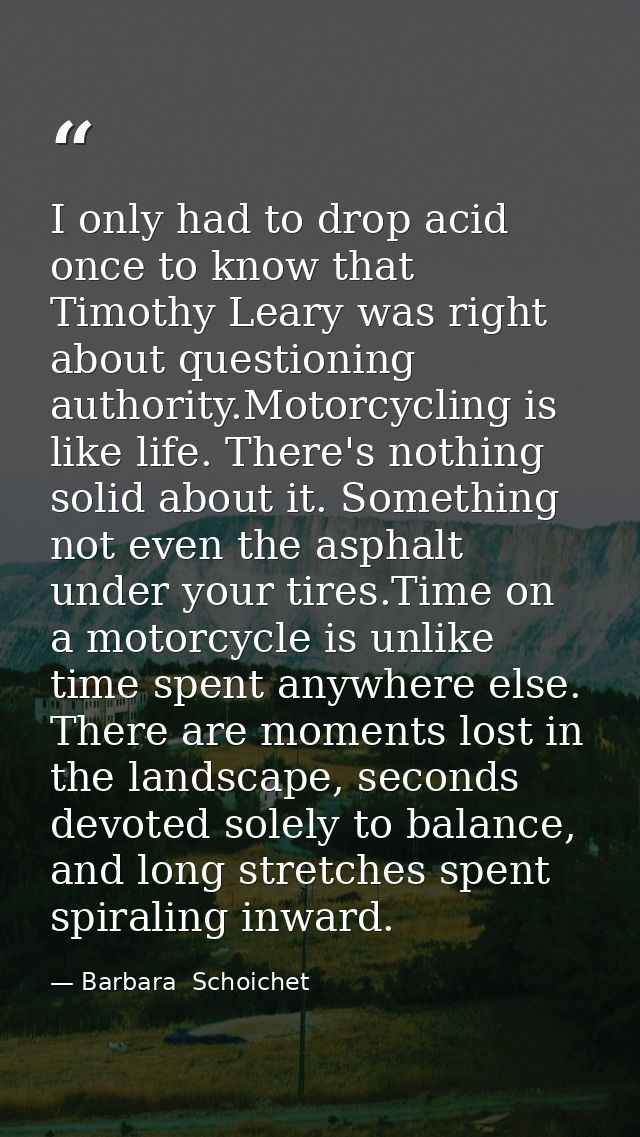 I only had to drop acid once to know that Timothy Leary was right about questioning authority.Motorcycling is like life. — Barbara  Schoichet