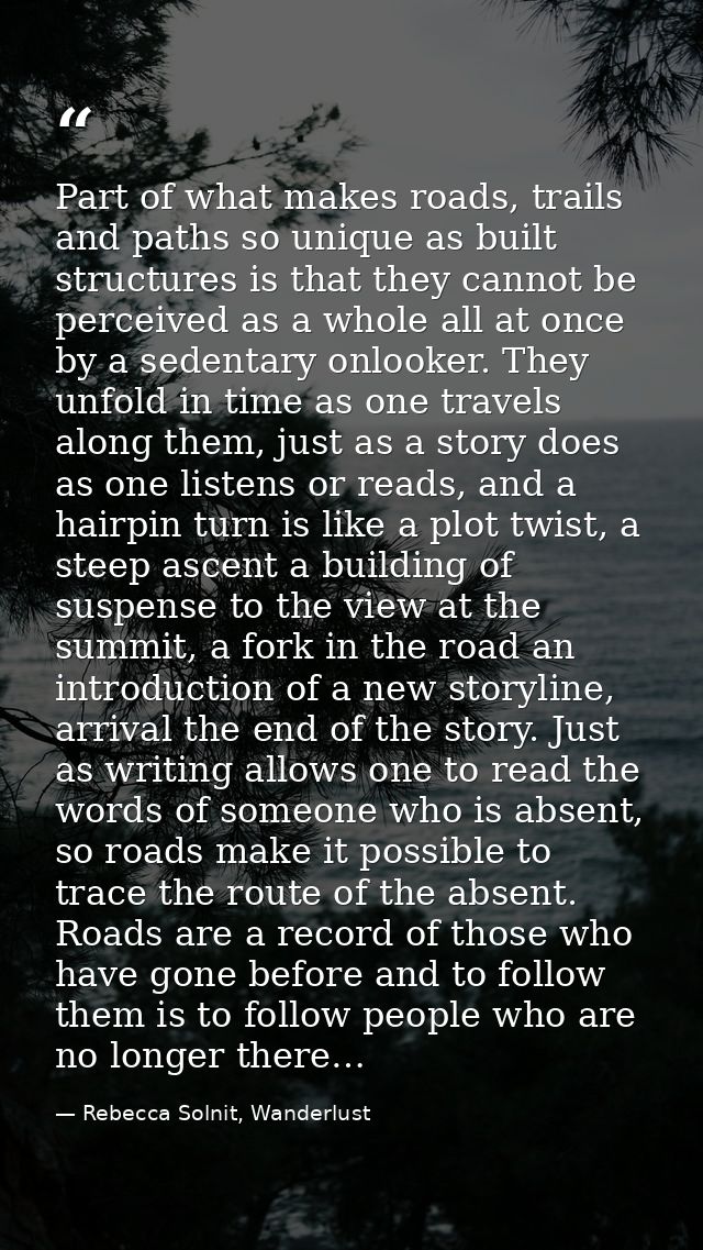 Part of what makes roads, trails and paths so unique as built structures is that they cannot be perceived as a whole all — Rebecca Solnit, Wanderlust