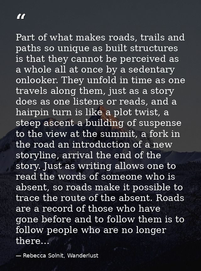 Part of what makes roads, trails and paths so unique as built structures is that they cannot be perceived as a whole all — Rebecca Solnit, Wanderlust