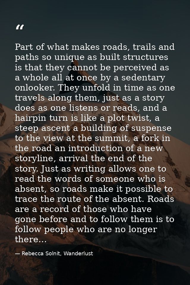 Part of what makes roads, trails and paths so unique as built structures is that they cannot be perceived as a whole all — Rebecca Solnit, Wanderlust
