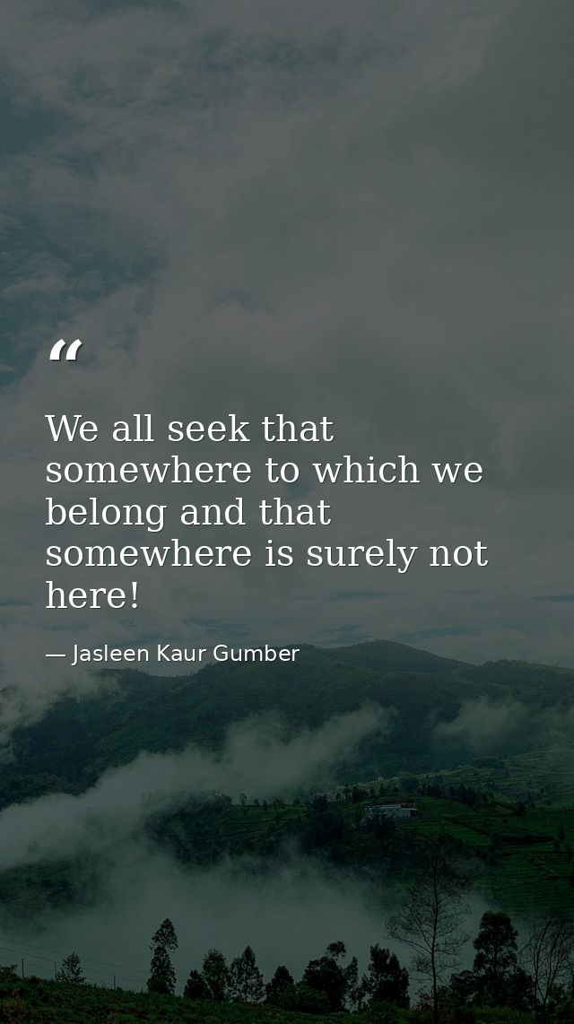 We all seek that somewhere to which we belong and that somewhere is surely not here! — Jasleen Kaur Gumber
