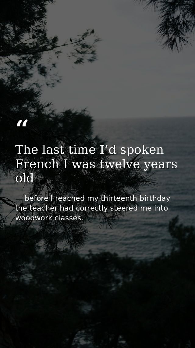 The last time I’d spoken French I was twelve years old — before I reached my thirteenth birthday the teacher had correctly steered me into woodwork classes.