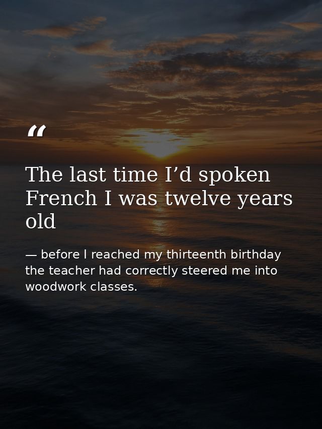 The last time I’d spoken French I was twelve years old — before I reached my thirteenth birthday the teacher had correctly steered me into woodwork classes.