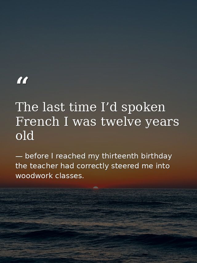 The last time I’d spoken French I was twelve years old — before I reached my thirteenth birthday the teacher had correctly steered me into woodwork classes.