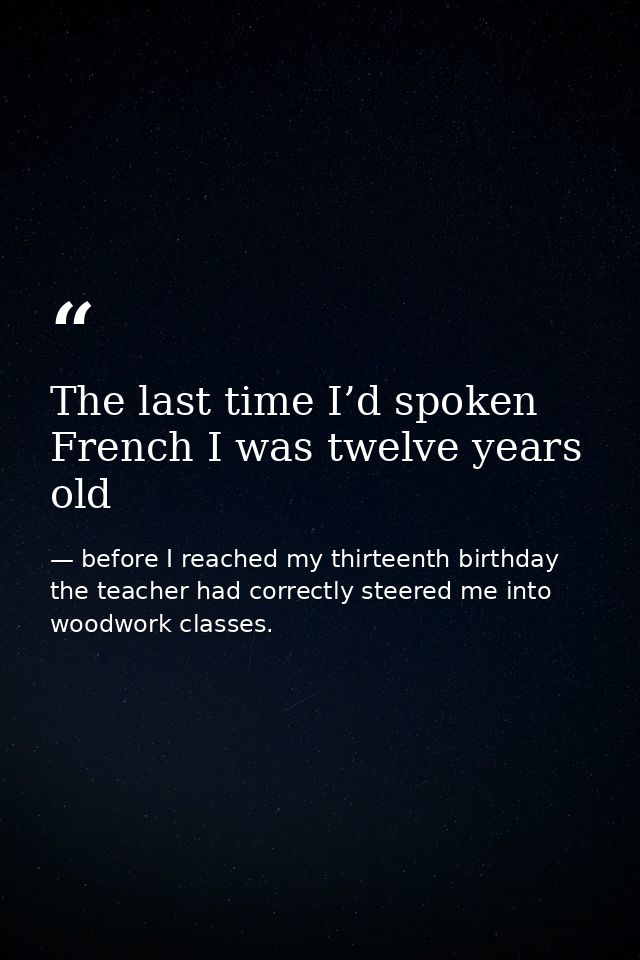 The last time I’d spoken French I was twelve years old — before I reached my thirteenth birthday the teacher had correctly steered me into woodwork classes.