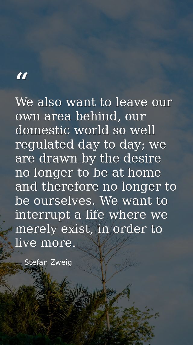 We also want to leave our own area behind, our domestic world so well regulated day to day; we are drawn by the desire n — Stefan Zweig