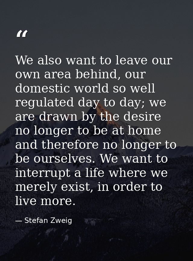 We also want to leave our own area behind, our domestic world so well regulated day to day; we are drawn by the desire n — Stefan Zweig