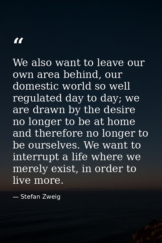 We also want to leave our own area behind, our domestic world so well regulated day to day; we are drawn by the desire n — Stefan Zweig