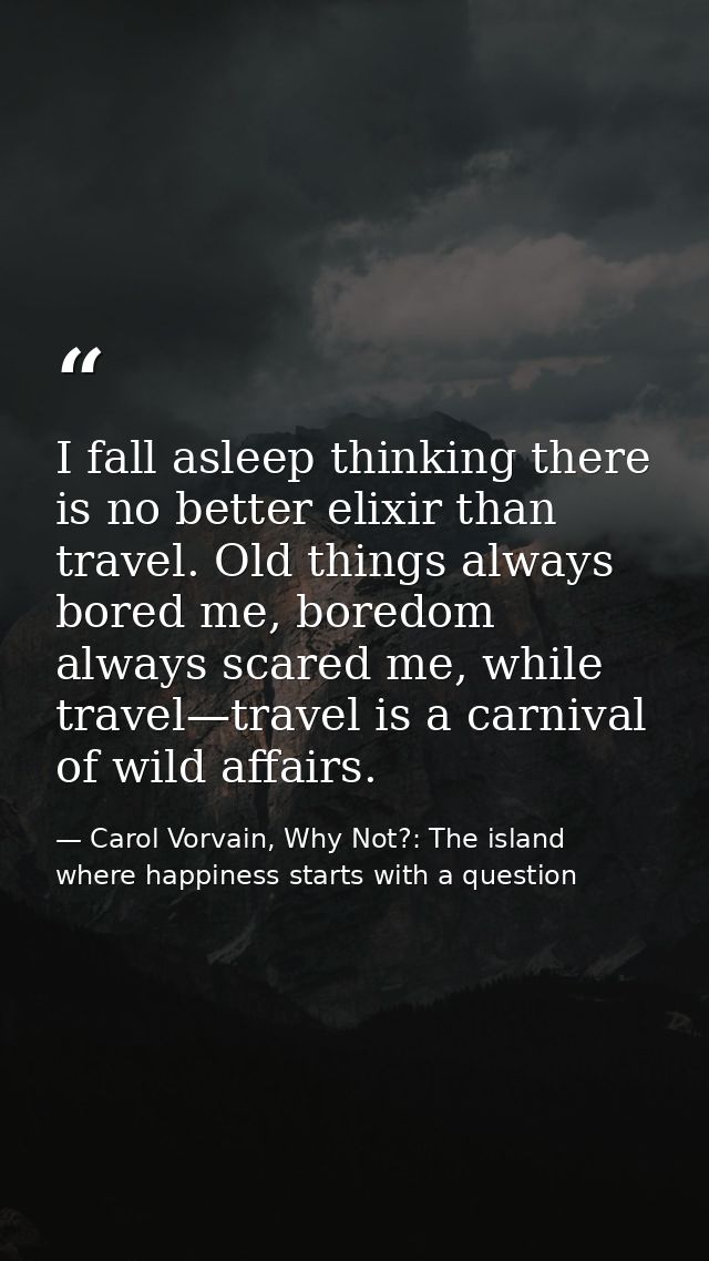 I fall asleep thinking there is no better elixir than travel. Old things always bored me, boredom always scared me, whil — Carol Vorvain, Why Not?: The island where happiness starts with a question