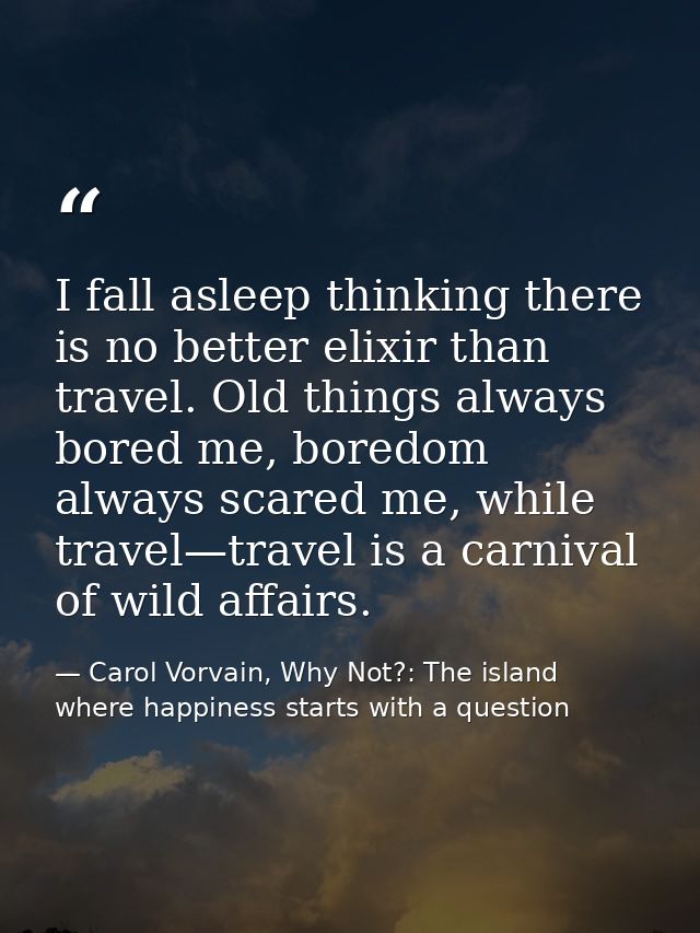 I fall asleep thinking there is no better elixir than travel. Old things always bored me, boredom always scared me, whil — Carol Vorvain, Why Not?: The island where happiness starts with a question