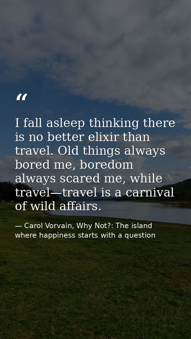 I fall asleep thinking there is no better elixir than travel. Old things always bored me, boredom always scared me, whil — Carol Vorvain, Why Not?: The island where happiness starts with a question