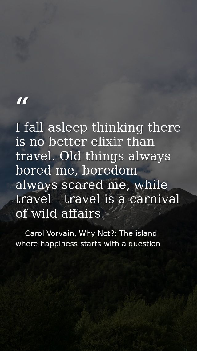 I fall asleep thinking there is no better elixir than travel. Old things always bored me, boredom always scared me, whil — Carol Vorvain, Why Not?: The island where happiness starts with a question
