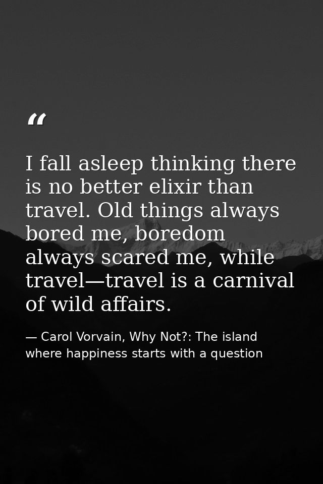 I fall asleep thinking there is no better elixir than travel. Old things always bored me, boredom always scared me, whil — Carol Vorvain, Why Not?: The island where happiness starts with a question