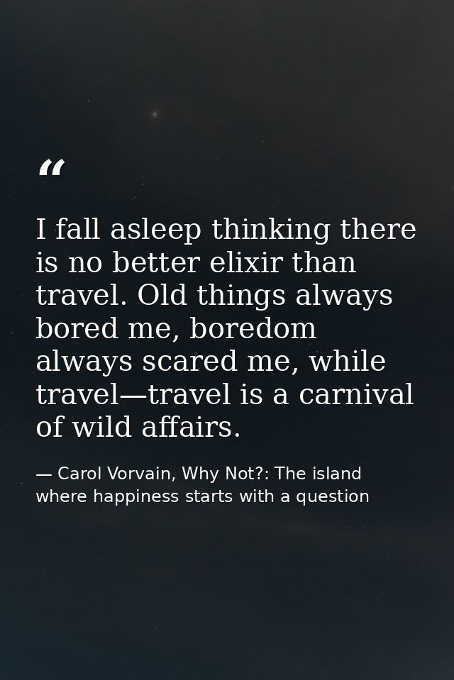 I fall asleep thinking there is no better elixir than travel. Old things always bored me, boredom always scared me, whil — Carol Vorvain, Why Not?: The island where happiness starts with a question