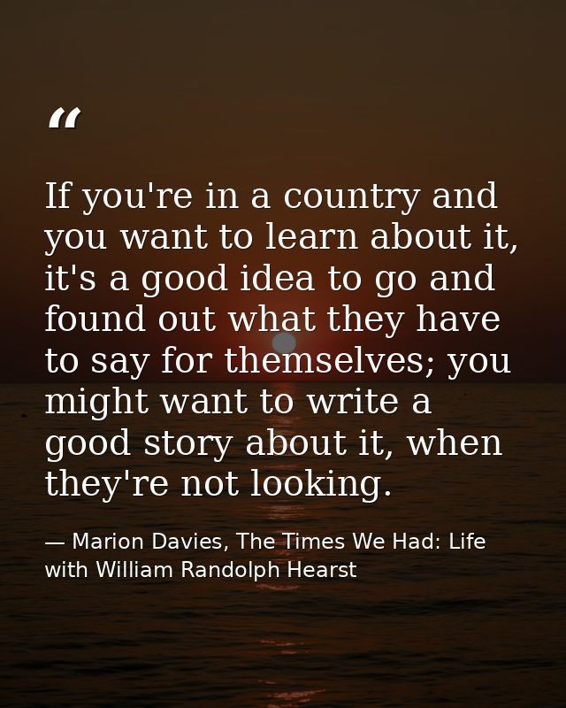 If you're in a country and you want to learn about it, it's a good idea to go and found out what they have to say for th — Marion Davies, The Times We Had: Life with William Randolph Hearst