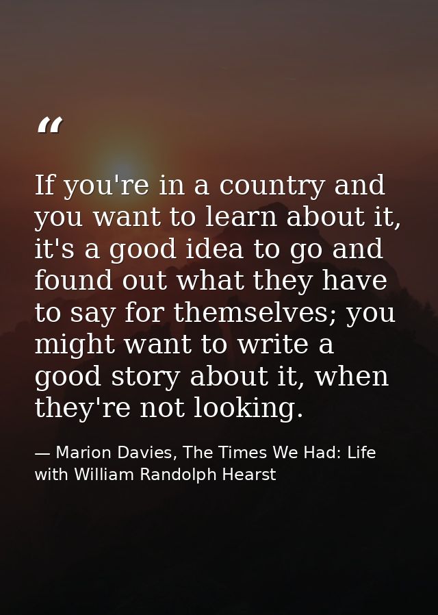 If you're in a country and you want to learn about it, it's a good idea to go and found out what they have to say for th — Marion Davies, The Times We Had: Life with William Randolph Hearst