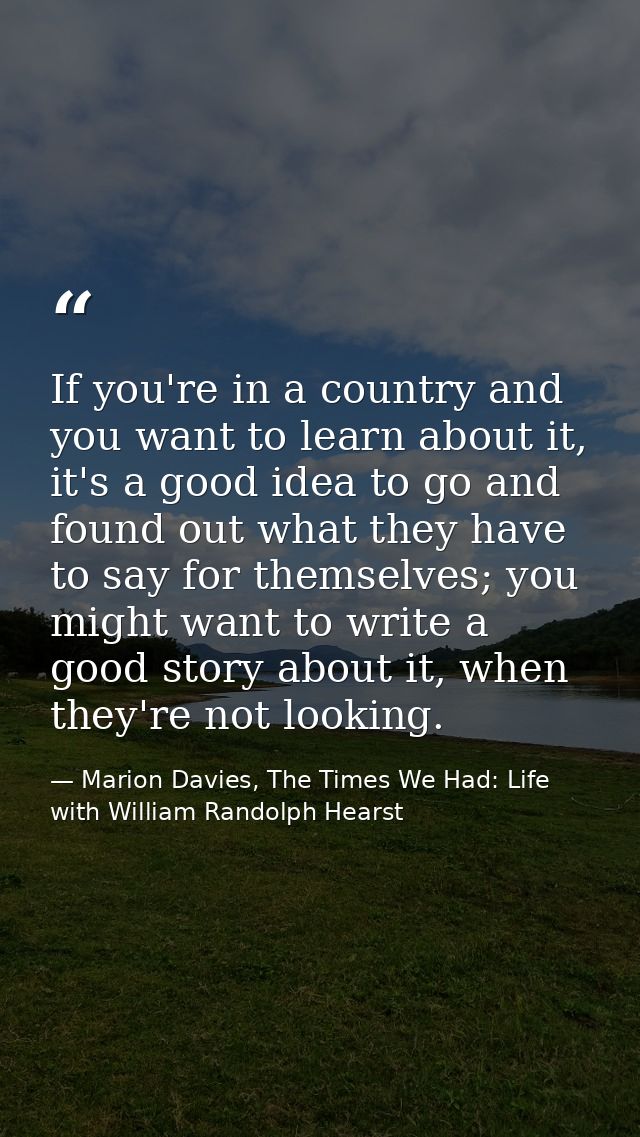 If you're in a country and you want to learn about it, it's a good idea to go and found out what they have to say for th — Marion Davies, The Times We Had: Life with William Randolph Hearst