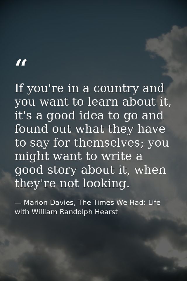 If you're in a country and you want to learn about it, it's a good idea to go and found out what they have to say for th — Marion Davies, The Times We Had: Life with William Randolph Hearst