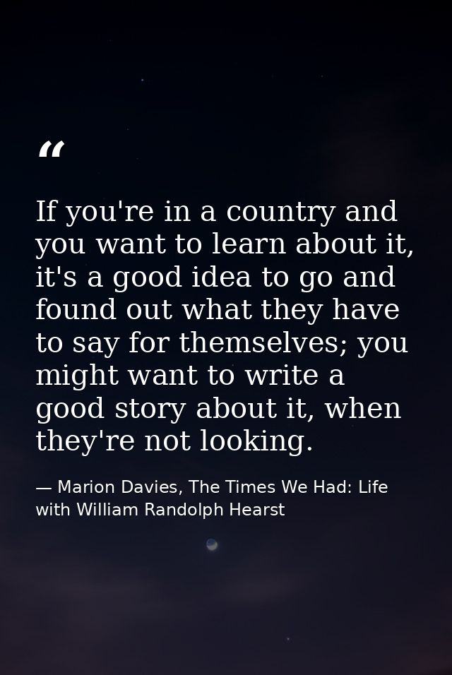 If you're in a country and you want to learn about it, it's a good idea to go and found out what they have to say for th — Marion Davies, The Times We Had: Life with William Randolph Hearst