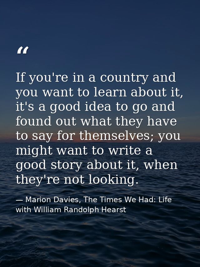 If you're in a country and you want to learn about it, it's a good idea to go and found out what they have to say for th — Marion Davies, The Times We Had: Life with William Randolph Hearst