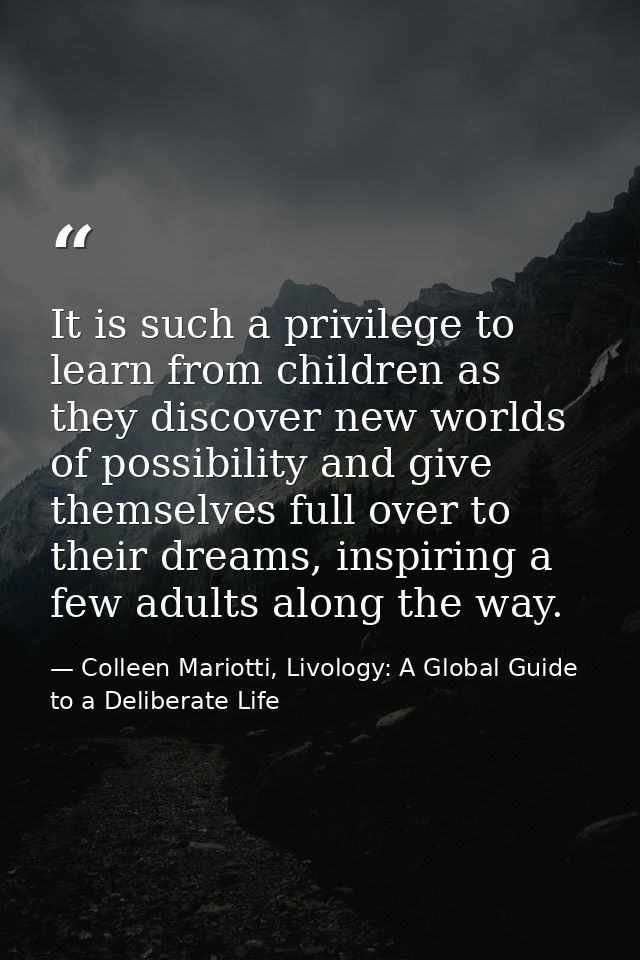 It is such a privilege to learn from children as they discover new worlds of possibility and give themselves full over t — Colleen Mariotti, Livology: A Global Guide to a Deliberate Life