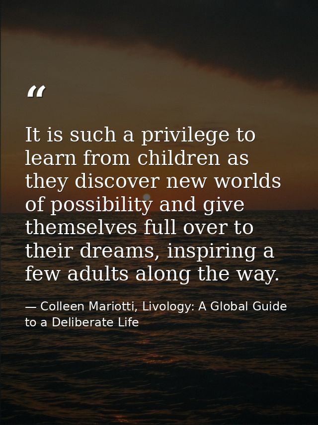 It is such a privilege to learn from children as they discover new worlds of possibility and give themselves full over t — Colleen Mariotti, Livology: A Global Guide to a Deliberate Life