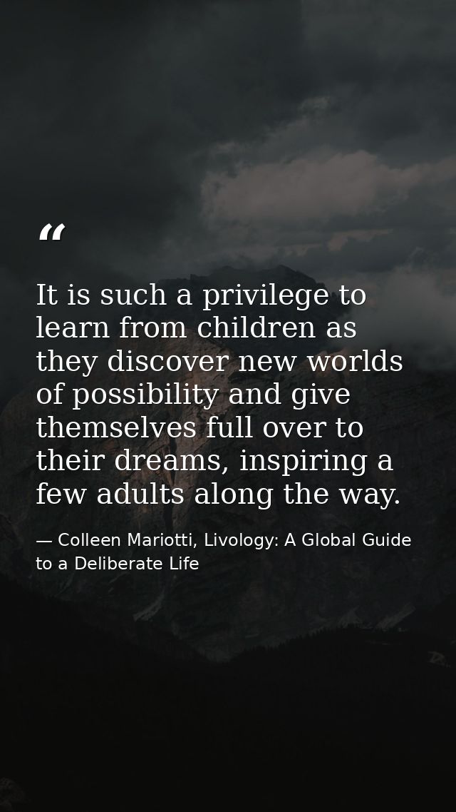 It is such a privilege to learn from children as they discover new worlds of possibility and give themselves full over t — Colleen Mariotti, Livology: A Global Guide to a Deliberate Life
