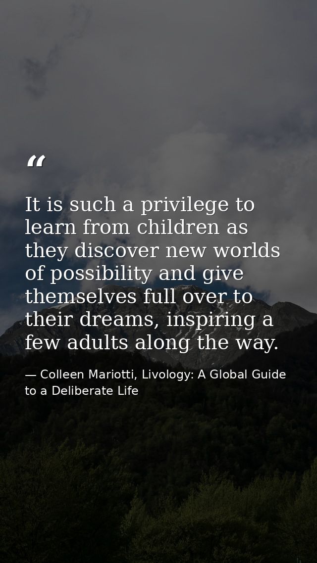 It is such a privilege to learn from children as they discover new worlds of possibility and give themselves full over t — Colleen Mariotti, Livology: A Global Guide to a Deliberate Life