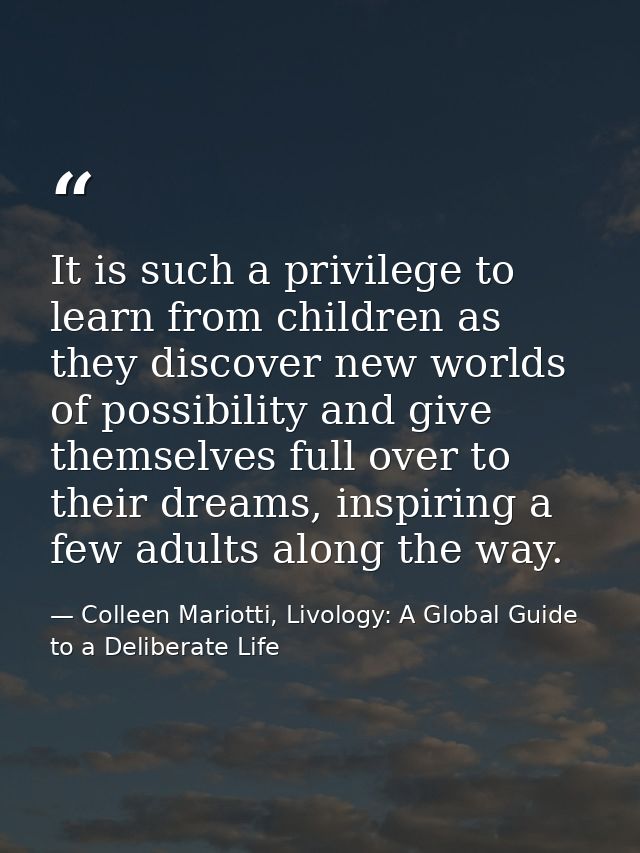 It is such a privilege to learn from children as they discover new worlds of possibility and give themselves full over t — Colleen Mariotti, Livology: A Global Guide to a Deliberate Life