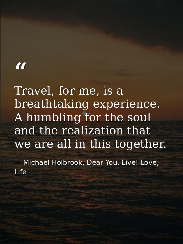 Travel, for me, is a breathtaking experience. A humbling for the soul and the realization that we are all in this togeth — Michael Holbrook, Dear You, Live! Love, Life