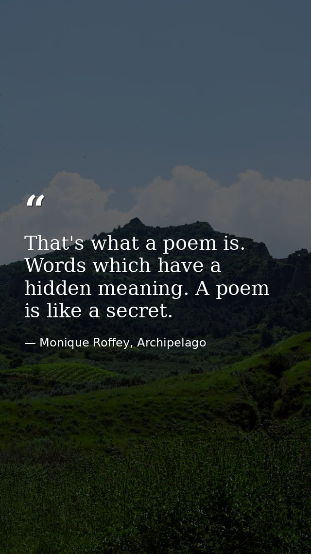 That's what a poem is. Words which have a hidden meaning. A poem is like a secret. — Monique Roffey, Archipelago