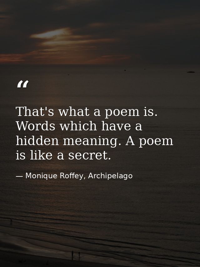 That's what a poem is. Words which have a hidden meaning. A poem is like a secret. — Monique Roffey, Archipelago